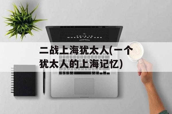 二战上海犹太人(一个犹太人的上海记忆)-第1张图片-