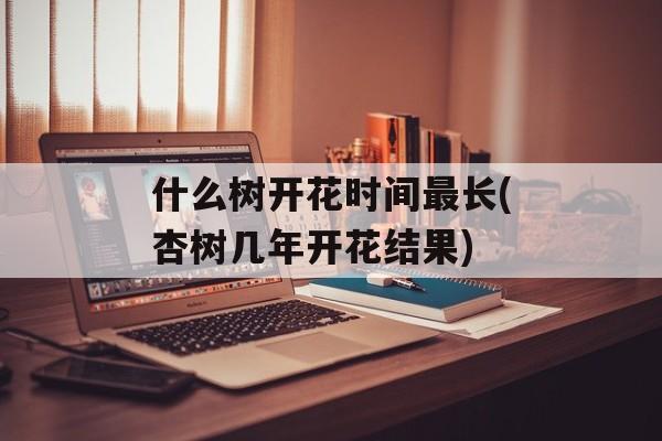 什么树开花时间最长(杏树几年开花结果)-第1张图片-