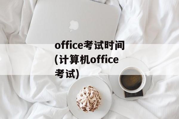 office考试时间(计算机office考试)-第1张图片-