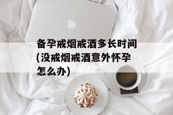 备孕戒烟戒酒多长时间(没戒烟戒酒意外怀孕怎么办)-第1张图片-