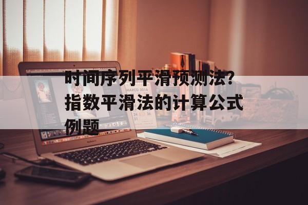 时间序列平滑预测法？指数平滑法的计算公式例题-第1张图片-