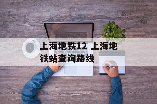 上海地铁12 上海地铁站查询路线-第1张图片-