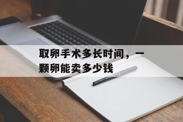 取卵手术多长时间，一颗卵能卖多少钱-第1张图片-