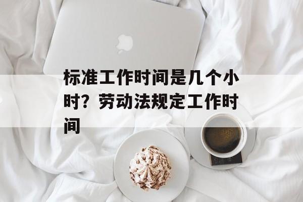 标准工作时间是几个小时？劳动法规定工作时间-第1张图片-