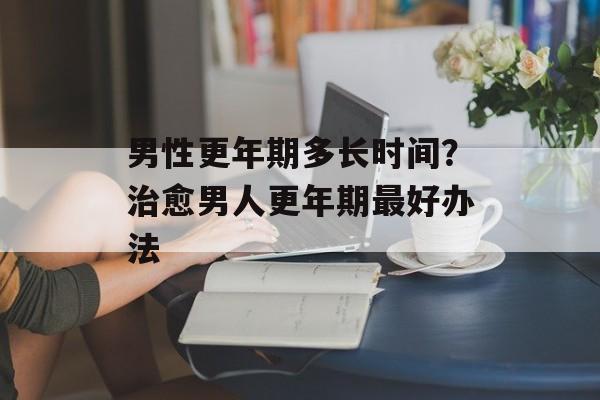 男性更年期多长时间？治愈男人更年期最好办法-第1张图片-