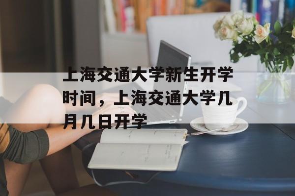 上海交通大学新生开学时间，上海交通大学几月几日开学-第1张图片-