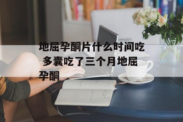 地屈孕酮片什么时间吃 多囊吃了三个月地屈孕酮-第1张图片-