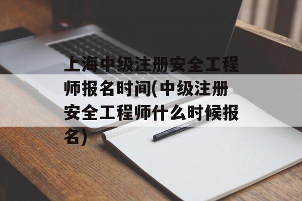 上海中级注册安全工程师报名时间(中级注册安全工程师什么时候报名)-第1张图片-