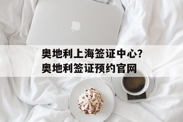 奥地利上海签证中心？奥地利签证预约官网-第1张图片-