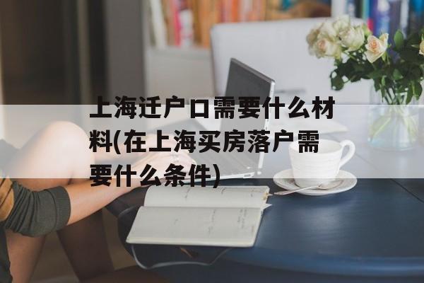 上海迁户口需要什么材料(在上海买房落户需要什么条件)-第1张图片-