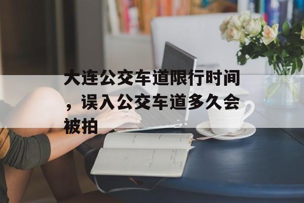 大连公交车道限行时间，误入公交车道多久会被拍-第1张图片-