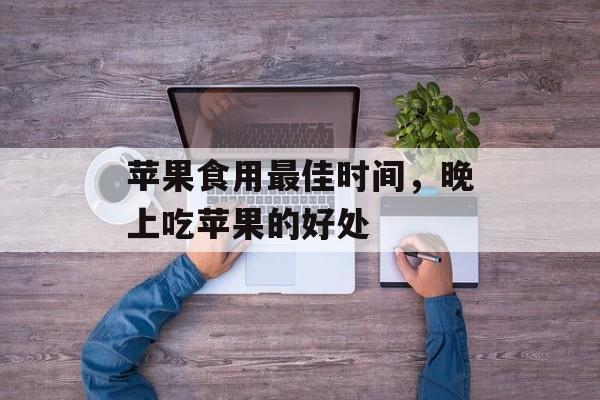 苹果食用最佳时间，晚上吃苹果的好处-第1张图片-