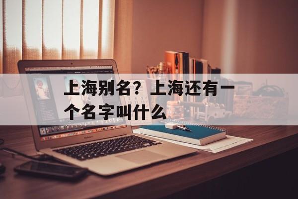 上海别名？上海还有一个名字叫什么-第1张图片-