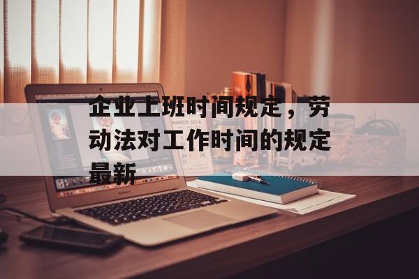 企业上班时间规定，劳动法对工作时间的规定最新-第1张图片-