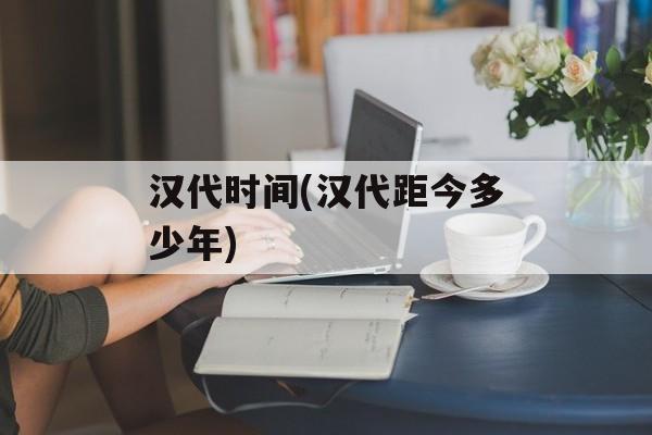 汉代时间(汉代距今多少年)-第1张图片-