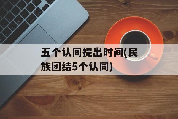 五个认同提出时间(民族团结5个认同)-第1张图片-