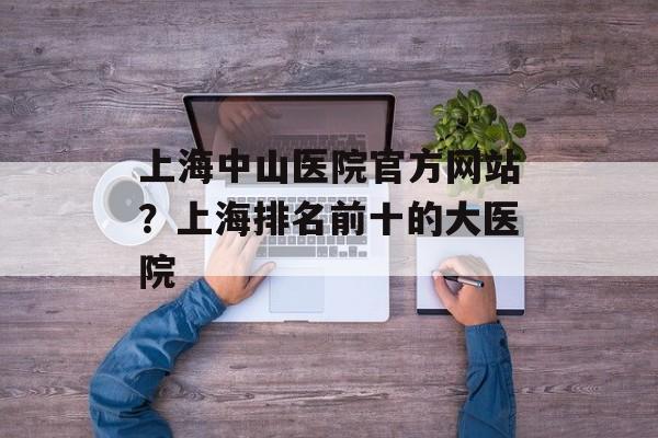 上海中山医院官方网站？上海排名前十的大医院-第1张图片-