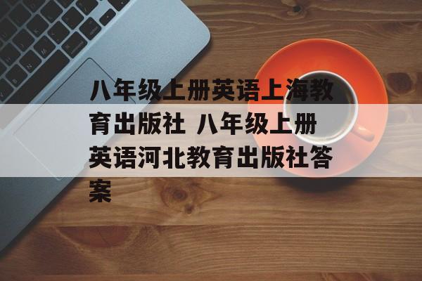八年级上册英语上海教育出版社 八年级上册英语河北教育出版社答案-第1张图片-