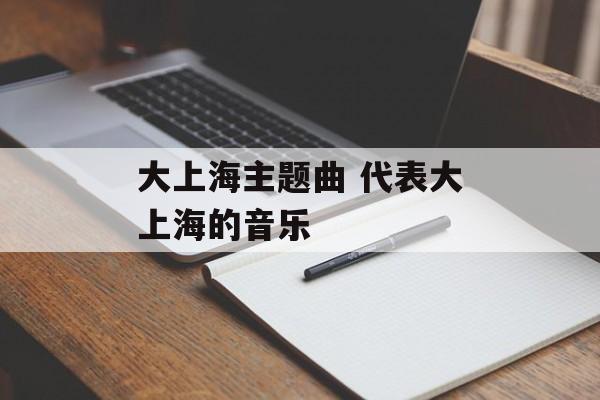 大上海主题曲 代表大上海的音乐-第1张图片-