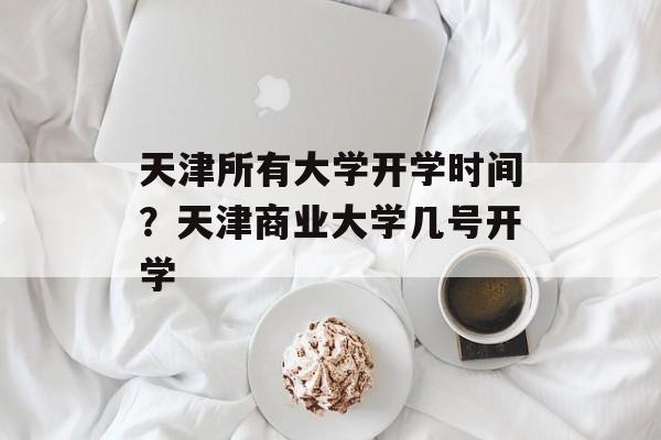 天津所有大学开学时间？天津商业大学几号开学-第1张图片-