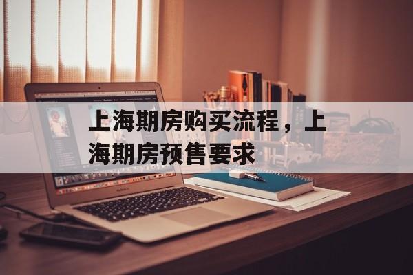 上海期房购买流程，上海期房预售要求-第1张图片-