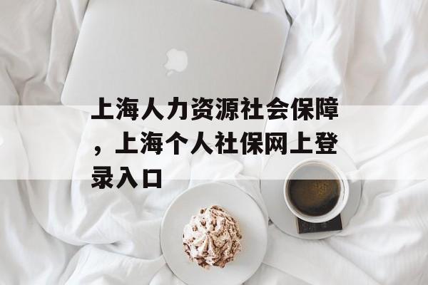 上海人力资源社会保障，上海个人社保网上登录入口-第1张图片-