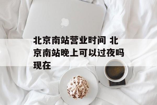 北京南站营业时间 北京南站晚上可以过夜吗现在-第1张图片-