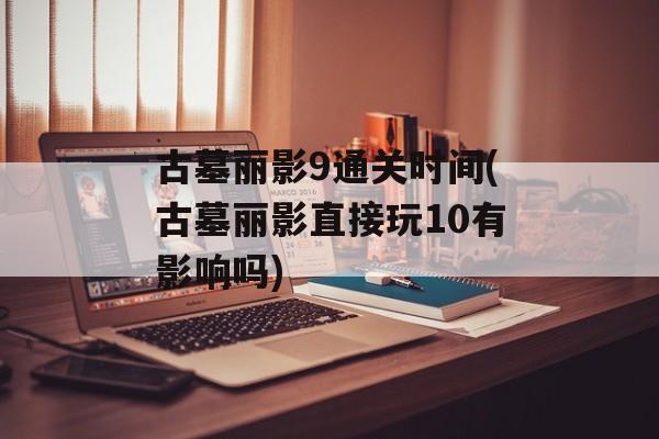 古墓丽影9通关时间(古墓丽影直接玩10有影响吗)-第1张图片-