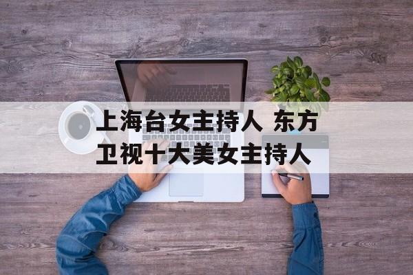 上海台女主持人 东方卫视十大美女主持人-第1张图片-