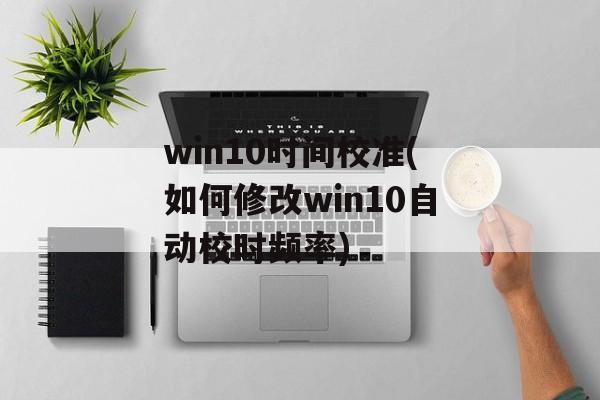 win10时间校准(如何修改win10自动校时频率)-第1张图片-