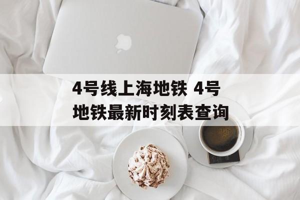 4号线上海地铁 4号地铁最新时刻表查询-第1张图片-