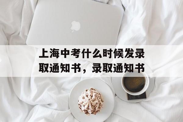上海中考什么时候发录取通知书，录取通知书-第1张图片-
