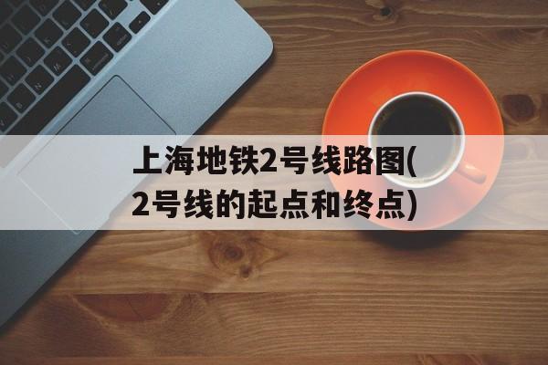 上海地铁2号线路图(2号线的起点和终点)-第1张图片-
