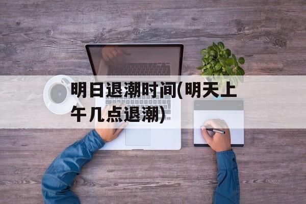 明日退潮时间(明天上午几点退潮)-第1张图片-