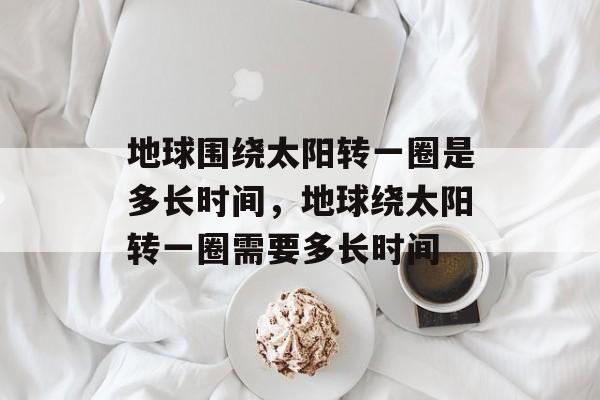 地球围绕太阳转一圈是多长时间，地球绕太阳转一圈需要多长时间-第1张图片-