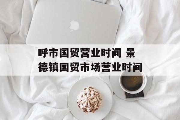 呼市国贸营业时间 景德镇国贸市场营业时间-第1张图片-