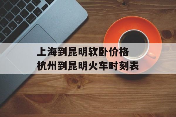 上海到昆明软卧价格 杭州到昆明火车时刻表-第1张图片-