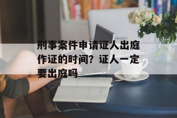刑事案件申请证人出庭作证的时间？证人一定要出庭吗-第1张图片-