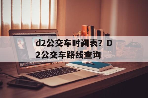 d2公交车时间表？D2公交车路线查询-第1张图片-