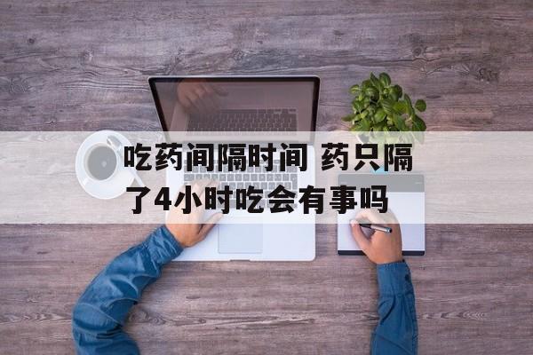 吃药间隔时间 药只隔了4小时吃会有事吗-第1张图片-