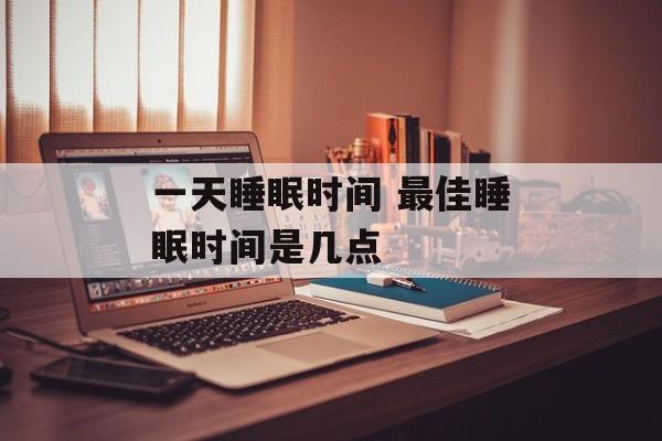 一天睡眠时间 最佳睡眠时间是几点-第1张图片-