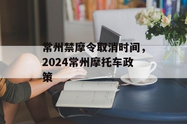 常州禁摩令取消时间，2024常州摩托车政策-第1张图片-