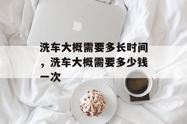 洗车大概需要多长时间，洗车大概需要多少钱一次-第1张图片-