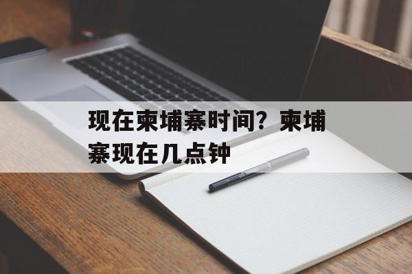 现在柬埔寨时间？柬埔寨现在几点钟-第1张图片-