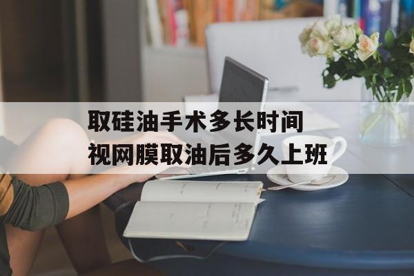 取硅油手术多长时间 视网膜取油后多久上班-第1张图片-