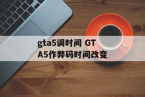 gta5调时间 GTA5作弊码时间改变-第1张图片-