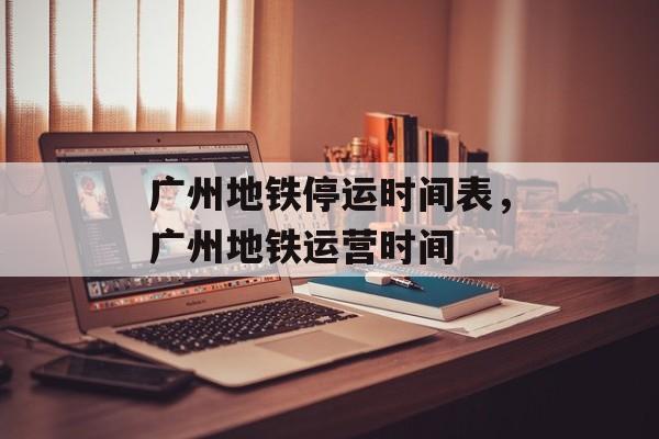 广州地铁停运时间表，广州地铁运营时间-第1张图片-