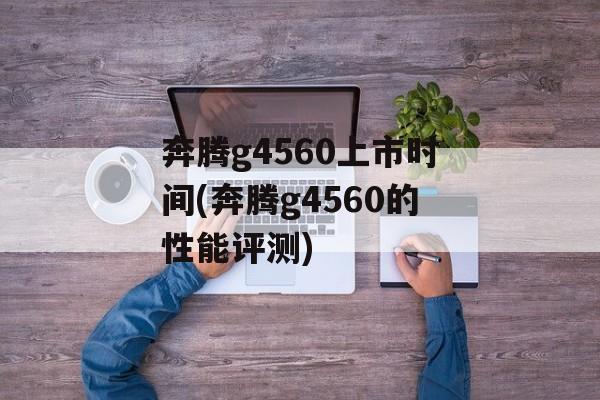 奔腾g4560上市时间(奔腾g4560的性能评测)-第1张图片-