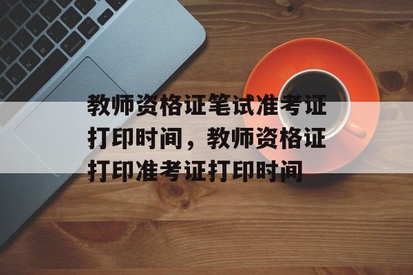 教师资格证笔试准考证打印时间，教师资格证打印准考证打印时间-第1张图片-
