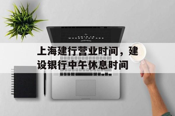 上海建行营业时间，建设银行中午休息时间-第1张图片-